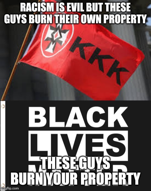 Burning shit | RACISM IS EVIL BUT THESE GUYS BURN THEIR OWN PROPERTY; THESE GUYS BURN YOUR PROPERTY | image tagged in ku klux klan,black lives matter,burning,racism,fascism,you have become the very thing you swore to destroy | made w/ Imgflip meme maker