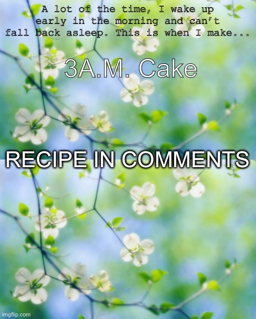 3A.M. Cake; A lot of the time, I wake up early in the morning and can’t fall back asleep. This is when I make... RECIPE IN COMMENTS | image tagged in flowers | made w/ Imgflip meme maker