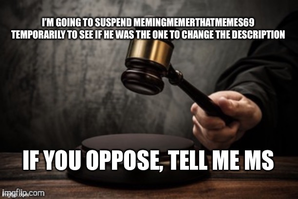 This is no joke | I’M GOING TO SUSPEND MEMINGMEMERTHATMEMES69 TEMPORARILY TO SEE IF HE WAS THE ONE TO CHANGE THE DESCRIPTION; IF YOU OPPOSE, TELL ME MS | image tagged in court | made w/ Imgflip meme maker