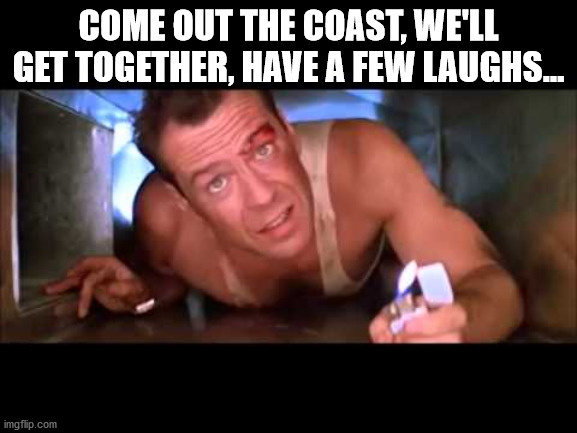 Die Hard | COME OUT THE COAST, WE'LL GET TOGETHER, HAVE A FEW LAUGHS… | image tagged in die hard | made w/ Imgflip meme maker