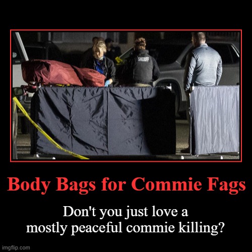 Body Bags for Commie Fags | Body Bags for Commie Fags | Don't you just love a mostly peaceful commie killing? | image tagged in demotivationals,crush the commies,marxism,sjw triggered,triggered liberal,now thats triggered | made w/ Imgflip demotivational maker