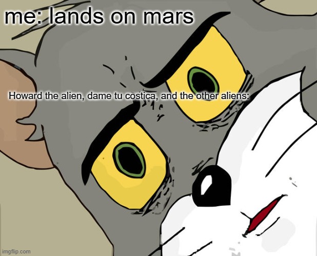 Unsettled Tom | me: lands on mars; Howard the alien, dame tu costica, and the other aliens: | image tagged in memes,unsettled tom | made w/ Imgflip meme maker