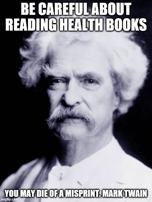 Mark Twain | BE CAREFUL ABOUT READING HEALTH BOOKS; YOU MAY DIE OF A MISPRINT. MARK TWAIN | image tagged in funny quote | made w/ Imgflip meme maker