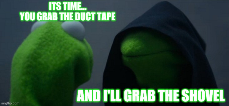 It's time | ITS TIME...
YOU GRAB THE DUCT TAPE; AND I'LL GRAB THE SHOVEL | image tagged in memes,evil kermit,shovel,duct tape | made w/ Imgflip meme maker