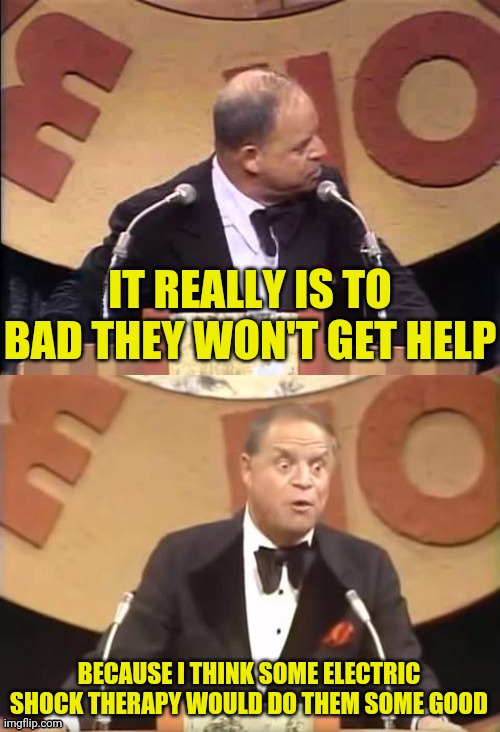 Don Rickles Roast | IT REALLY IS TO BAD THEY WON'T GET HELP BECAUSE I THINK SOME ELECTRIC SHOCK THERAPY WOULD DO THEM SOME GOOD | image tagged in don rickles roast | made w/ Imgflip meme maker