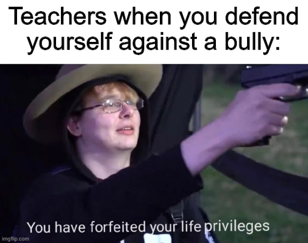 you have forfeited life privileges | Teachers when you defend yourself against a bully: | image tagged in you have forfeited life privileges | made w/ Imgflip meme maker