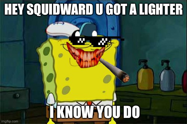 Da sponge memes | HEY SQUIDWARD U GOT A LIGHTER; I KNOW YOU DO | image tagged in memes,don't you squidward | made w/ Imgflip meme maker