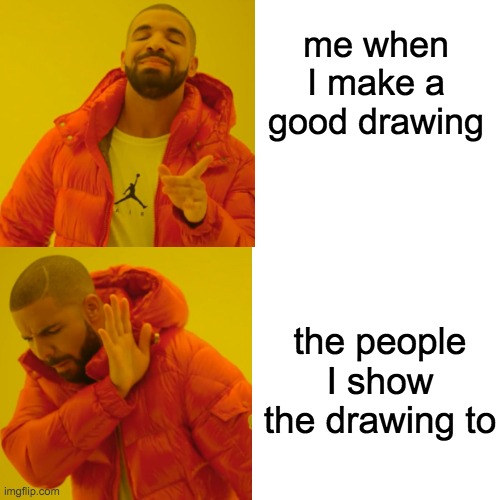 sadness | me when I make a good drawing; the people I show the drawing to | image tagged in drawing,drake hotline bling | made w/ Imgflip meme maker