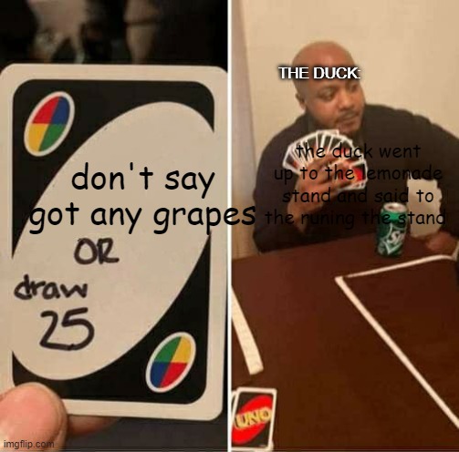 UNO Draw 25 Cards Meme | THE DUCK:; the duck went up to the lemonade stand and said to the runing the stand; don't say got any grapes | image tagged in memes,uno draw 25 cards | made w/ Imgflip meme maker