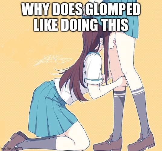 y | WHY DOES GLOMPED LIKE DOING THIS | image tagged in anime schoolgirl lesbians ii | made w/ Imgflip meme maker