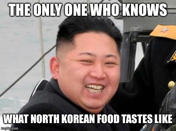 Happy Kim Jong Un | THE ONLY ONE WHO KNOWS WHAT NORTH KOREAN FOOD TASTES LIKE | image tagged in happy kim jong un | made w/ Imgflip meme maker