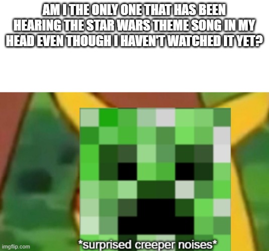 surprised creeper | AM I THE ONLY ONE THAT HAS BEEN HEARING THE STAR WARS THEME SONG IN MY HEAD EVEN THOUGH I HAVEN'T WATCHED IT YET? | image tagged in surprised creeper | made w/ Imgflip meme maker