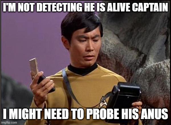 Typical Sulu | I'M NOT DETECTING HE IS ALIVE CAPTAIN; I MIGHT NEED TO PROBE HIS ANUS | image tagged in gaydar sulu star trek | made w/ Imgflip meme maker