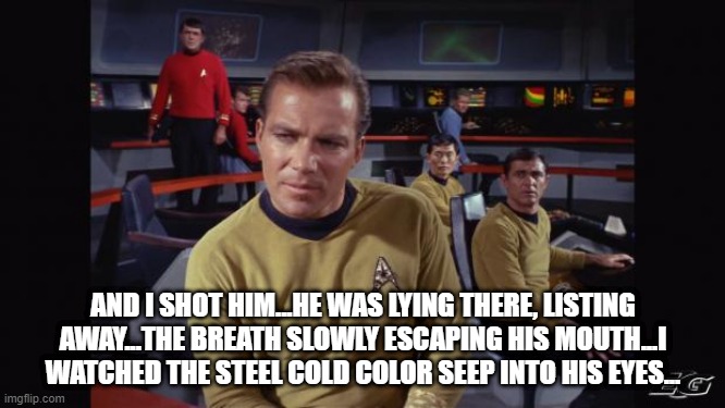 Ok Captain...... | AND I SHOT HIM...HE WAS LYING THERE, LISTING AWAY...THE BREATH SLOWLY ESCAPING HIS MOUTH...I WATCHED THE STEEL COLD COLOR SEEP INTO HIS EYES... | image tagged in star trek | made w/ Imgflip meme maker