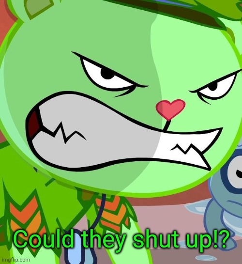 Angry Flippy (HTF) | Could they shut up!? | image tagged in angry flippy htf | made w/ Imgflip meme maker