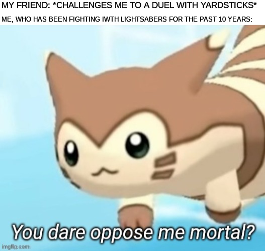 You dare oppose me? | MY FRIEND: *CHALLENGES ME TO A DUEL WITH YARDSTICKS*; ME, WHO HAS BEEN FIGHTING IWTH LIGHTSABERS FOR THE PAST 10 YEARS: | image tagged in blank white template,furret you dare oppose me mortal,memes,funny,disney killed star wars,star wars | made w/ Imgflip meme maker