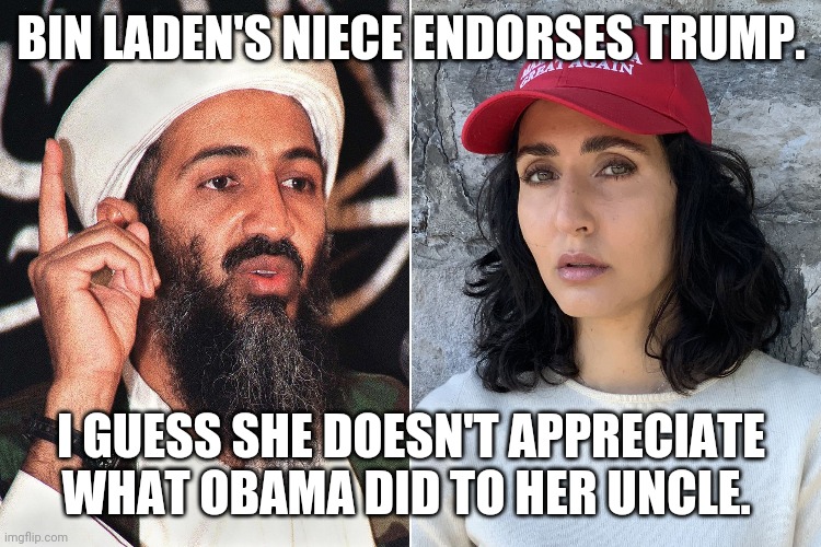 Bin ladens for trump | BIN LADEN'S NIECE ENDORSES TRUMP. I GUESS SHE DOESN'T APPRECIATE WHAT OBAMA DID TO HER UNCLE. | image tagged in osama bin laden,donald trump,election 2020,trump supporter,joe biden,democrats | made w/ Imgflip meme maker