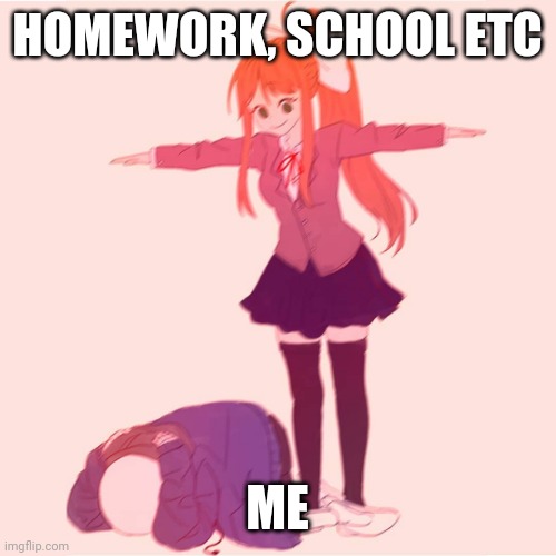 I hate homework | HOMEWORK, SCHOOL ETC; ME | image tagged in monika t-posing on sans | made w/ Imgflip meme maker