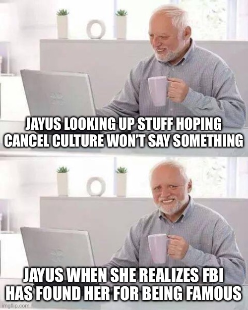 Hide the Pain Harold Meme | JAYUS LOOKING UP STUFF HOPING CANCEL CULTURE WON’T SAY SOMETHING; JAYUS WHEN SHE REALIZES FBI HAS FOUND HER FOR BEING FAMOUS | image tagged in memes,hide the pain harold | made w/ Imgflip meme maker
