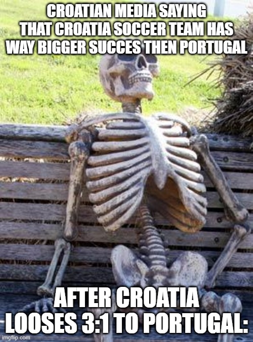 Waiting Skeleton Meme | CROATIAN MEDIA SAYING THAT CROATIA SOCCER TEAM HAS WAY BIGGER SUCCES THEN PORTUGAL; AFTER CROATIA LOOSES 3:1 TO PORTUGAL: | image tagged in memes,waiting skeleton | made w/ Imgflip meme maker