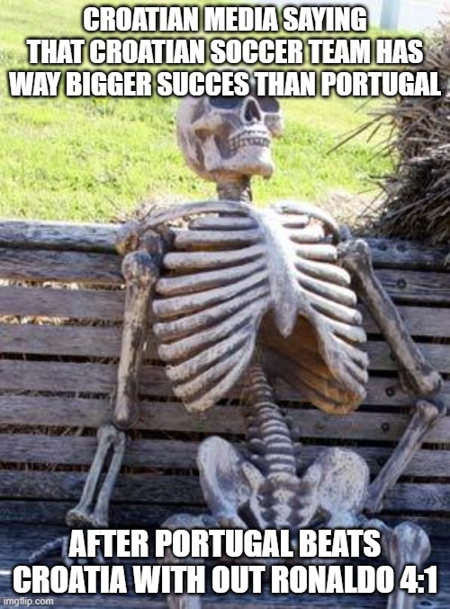 Waiting Skeleton Meme | CROATIAN MEDIA SAYING THAT CROATIAN SOCCER TEAM HAS WAY BIGGER SUCCES THAN PORTUGAL; AFTER PORTUGAL BEATS CROATIA WITH OUT RONALDO 4:1 | image tagged in memes,waiting skeleton | made w/ Imgflip meme maker