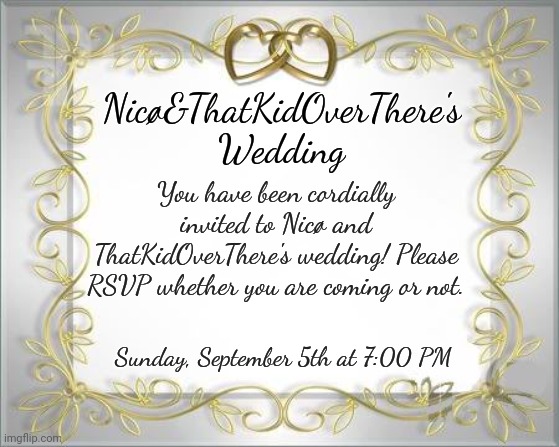 Wedding Hearts | Nicø&ThatKidOverThere's Wedding; You have been cordially invited to Nicø and ThatKidOverThere's wedding! Please RSVP whether you are coming or not. Sunday, September 5th at 7:00 PM | image tagged in wedding hearts | made w/ Imgflip meme maker