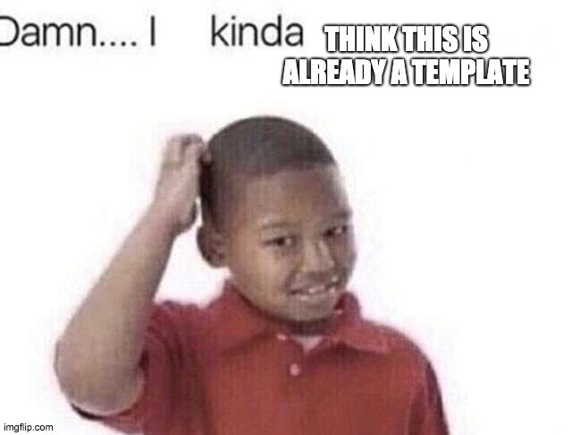 Damn I kinda don’t meme | THINK THIS IS ALREADY A TEMPLATE | image tagged in damn i kinda don t meme | made w/ Imgflip meme maker