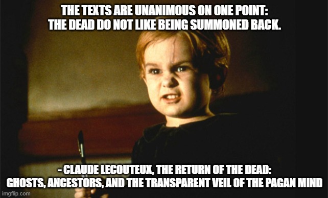 Sometimes Dead Is Better | THE TEXTS ARE UNANIMOUS ON ONE POINT: THE DEAD DO NOT LIKE BEING SUMMONED BACK. - CLAUDE LECOUTEUX, THE RETURN OF THE DEAD: GHOSTS, ANCESTORS, AND THE TRANSPARENT VEIL OF THE PAGAN MIND | image tagged in gage pet cemetary | made w/ Imgflip meme maker