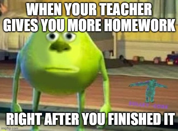 mike wazowski face swap | WHEN YOUR TEACHER GIVES YOU MORE HOMEWORK; RIGHT AFTER YOU FINISHED IT | image tagged in mike wazowski face swap | made w/ Imgflip meme maker