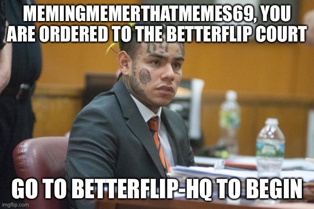 This is ordered, or your ownership and moderation will be removed | MEMINGMEMERTHATMEMES69, YOU ARE ORDERED TO THE BETTERFLIP COURT; GO TO BETTERFLIP-HQ TO BEGIN | image tagged in takashi69 | made w/ Imgflip meme maker
