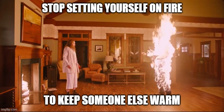 Stop Setting Yourself on Fire | STOP SETTING YOURSELF ON FIRE; TO KEEP SOMEONE ELSE WARM | image tagged in hereditary flames scene | made w/ Imgflip meme maker