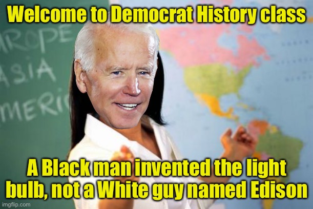 Why in God's name don't we teach history in history classes? | Welcome to Democrat History class; A Black man invented the light bulb, not a White guy named Edison | image tagged in memes,unhelpful high school teacher,sad joe biden | made w/ Imgflip meme maker