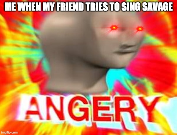 Surreal Angery | ME WHEN MY FRIEND TRIES TO SING SAVAGE | image tagged in surreal angery | made w/ Imgflip meme maker