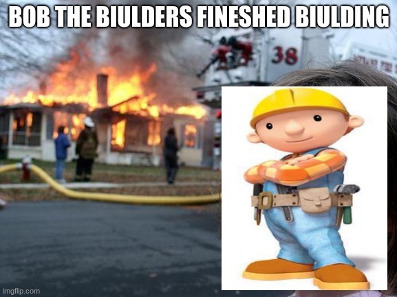 Disaster Girl Meme | BOB THE BIULDERS FINESHED BIULDING | image tagged in bob the builder,destruction | made w/ Imgflip meme maker