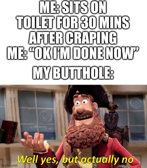 Well yes, but actually no | ME: SITS ON TOILET FOR 30 MINS AFTER CRAPING
ME: “OK I’M DONE NOW”; MY BUTTHOLE: | image tagged in well yes but actually no | made w/ Imgflip meme maker
