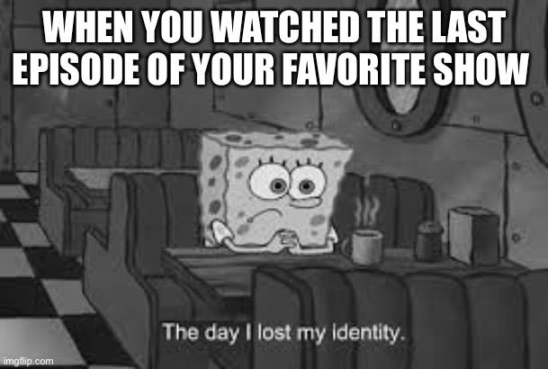 Lost | WHEN YOU WATCHED THE LAST EPISODE OF YOUR FAVORITE SHOW | image tagged in the day i lost my identity,lost,spongebob,sad | made w/ Imgflip meme maker