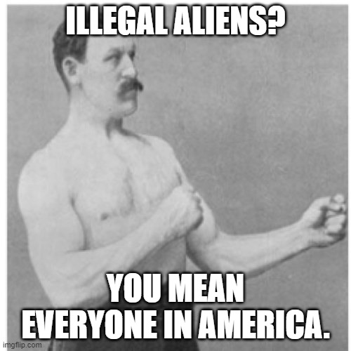 Overly Manly Man | ILLEGAL ALIENS? YOU MEAN EVERYONE IN AMERICA. | image tagged in memes,overly manly man | made w/ Imgflip meme maker