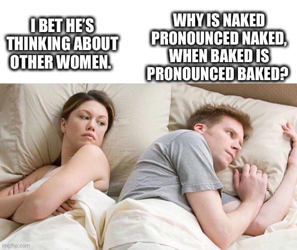 Things that keep you up at night |  WHY IS NAKED
PRONOUNCED NAKED,
WHEN BAKED IS
PRONOUNCED BAKED? I BET HE’S
THINKING ABOUT
OTHER WOMEN. | image tagged in i bet he's thinking about other women,words,naked,baked,language,memes | made w/ Imgflip meme maker