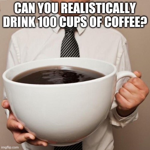 Just Because I'm Tired Lately | CAN YOU REALISTICALLY DRINK 100 CUPS OF COFFEE? | image tagged in giant coffee | made w/ Imgflip meme maker