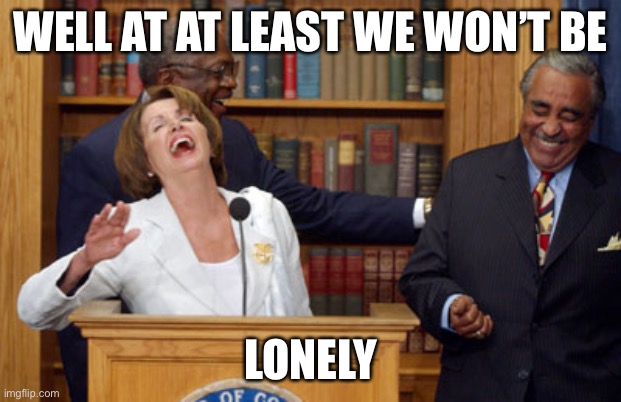 Nancy Pelosi Laughing | WELL AT AT LEAST WE WON’T BE LONELY | image tagged in nancy pelosi laughing | made w/ Imgflip meme maker
