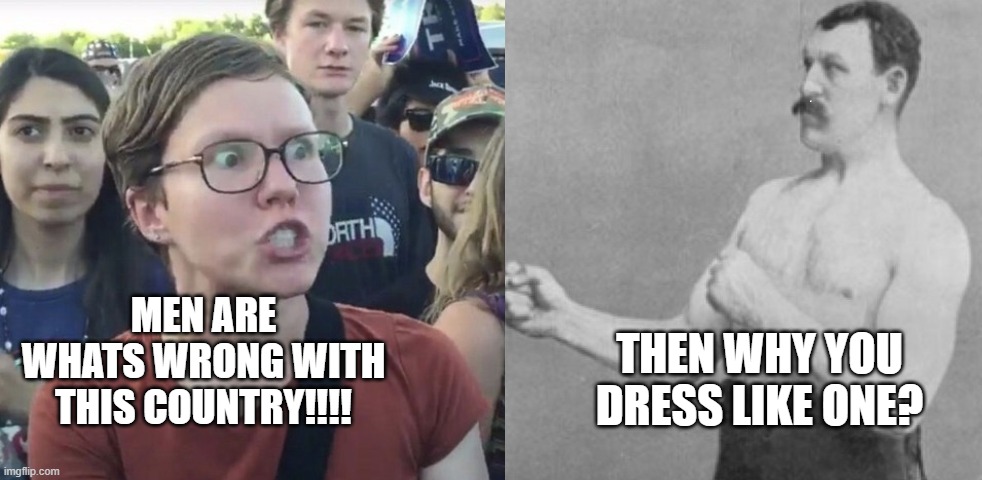 THEN WHY YOU DRESS LIKE ONE? MEN ARE WHATS WRONG WITH THIS COUNTRY!!!! | made w/ Imgflip meme maker