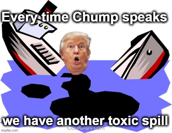 Toxic Spill | Every time Chump speaks; we have another toxic spill | image tagged in trump,nevertrump,trump supporters,trump 2020 | made w/ Imgflip meme maker