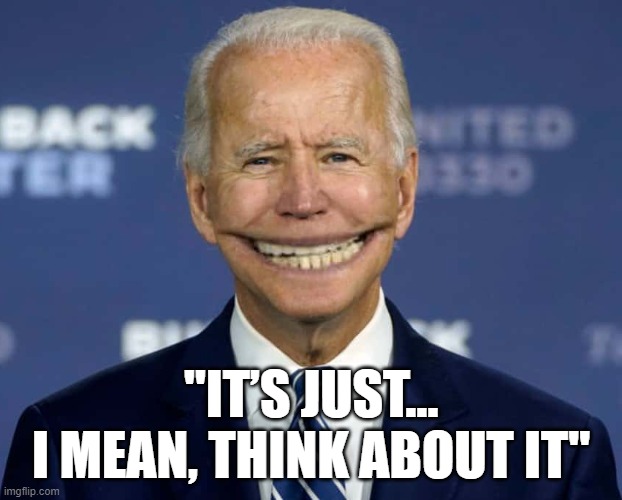 Joe Biden Creepy Grin | "IT’S JUST…
I MEAN, THINK ABOUT IT" | image tagged in joe biden creepy grin | made w/ Imgflip meme maker