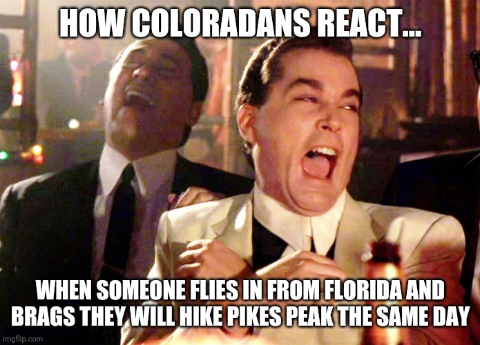 Altitude sickness...its fun! | HOW COLORADANS REACT... WHEN SOMEONE FLIES IN FROM FLORIDA AND BRAGS THEY WILL HIKE PIKES PEAK THE SAME DAY | image tagged in memes,good fellas hilarious,dumb people,colorado | made w/ Imgflip meme maker
