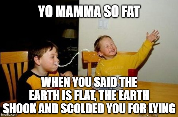 Yo mama so fat | YO MAMMA SO FAT; WHEN YOU SAID THE EARTH IS FLAT, THE EARTH SHOOK AND SCOLDED YOU FOR LYING | image tagged in yo mama so,memes,flat earthers,flat earth,yo mamas so fat | made w/ Imgflip meme maker