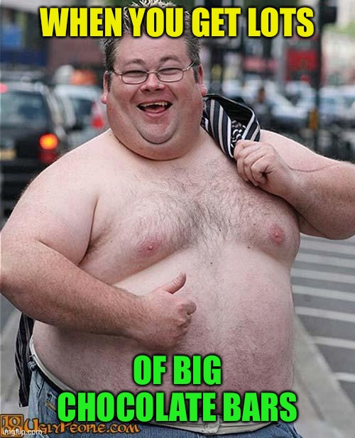 fat guy | WHEN YOU GET LOTS OF BIG CHOCOLATE BARS | image tagged in fat guy | made w/ Imgflip meme maker