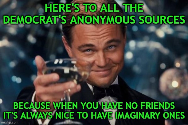 Leonardo Dicaprio Cheers | HERE'S TO ALL THE DEMOCRAT'S ANONYMOUS SOURCES; BECAUSE WHEN YOU HAVE NO FRIENDS IT'S ALWAYS NICE TO HAVE IMAGINARY ONES | image tagged in memes,leonardo dicaprio cheers | made w/ Imgflip meme maker