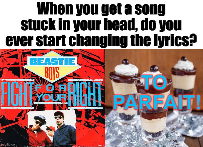 Or, Am I Alone? | When you get a song stuck in your head, do you ever start changing the lyrics? TO 
PARFAIT! | image tagged in funny memes,song lyrics | made w/ Imgflip meme maker