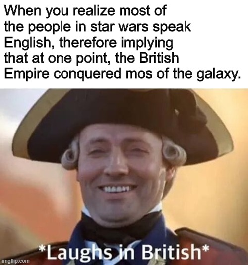 Ah, I see history repeats itself once again: Star Wars is just America vs. Britain again | When you realize most of the people in star wars speak English, therefore implying that at one point, the British Empire conquered mos of the galaxy. | image tagged in laughs in british | made w/ Imgflip meme maker
