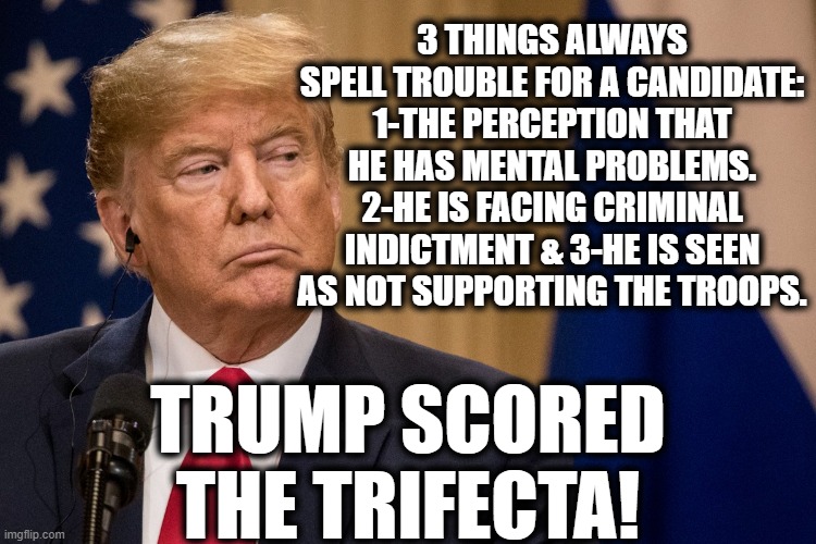 Keep betting on that pony! | 3 THINGS ALWAYS SPELL TROUBLE FOR A CANDIDATE: 1-THE PERCEPTION THAT HE HAS MENTAL PROBLEMS. 2-HE IS FACING CRIMINAL INDICTMENT & 3-HE IS SEEN AS NOT SUPPORTING THE TROOPS. TRUMP SCORED THE TRIFECTA! | image tagged in donald trump,election,candidate,election 2020,traitor,criminal | made w/ Imgflip meme maker